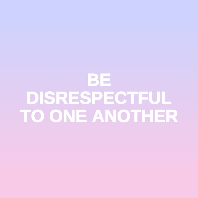 BE DISRESPECTFUL TO ONE ANOTHER