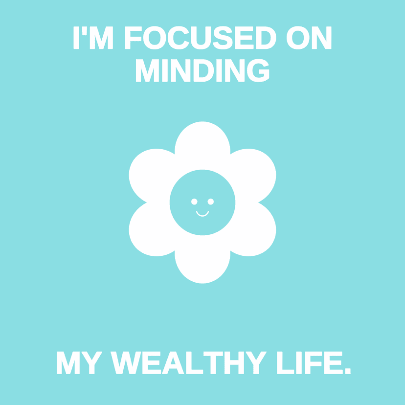 I'M FOCUSED ON MINDING MY WEALTHY LIFE.