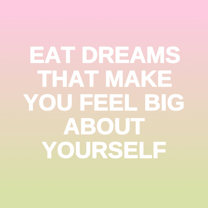 EAT DREAMS THAT MAKE YOU FEEL BIG ABOUT YOURSELF