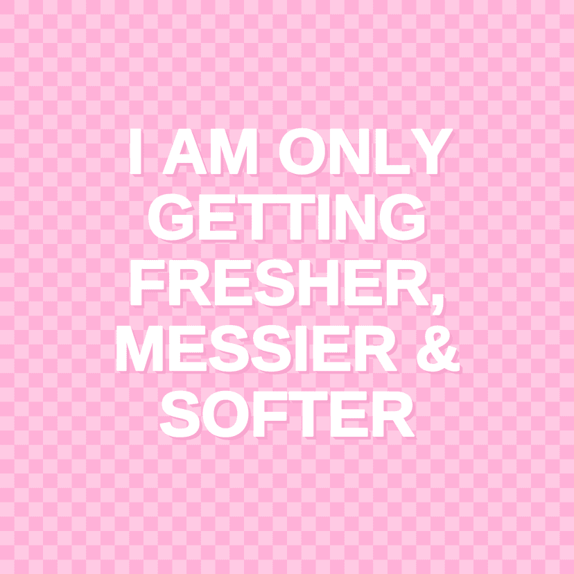 I AM ONLY GETTING FRESHER, MESSIER & SOFTER