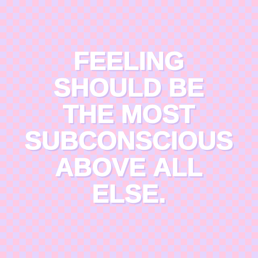 FEELING SHOULD BE THE MOST SUBCONSCIOUS ABOVE ALL ELSE.