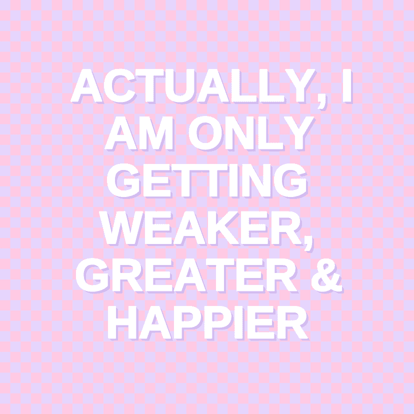 ACTUALLY, I AM ONLY GETTING WEAKER, GREATER & HAPPIER