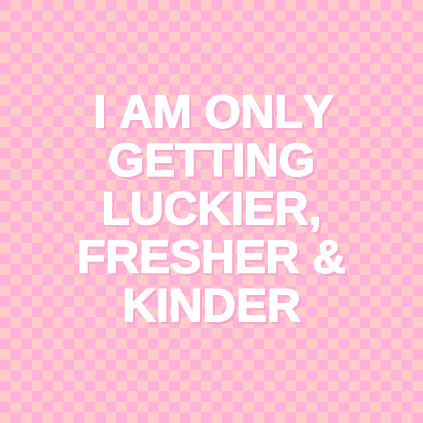 I AM ONLY GETTING LUCKIER, FRESHER & KINDER