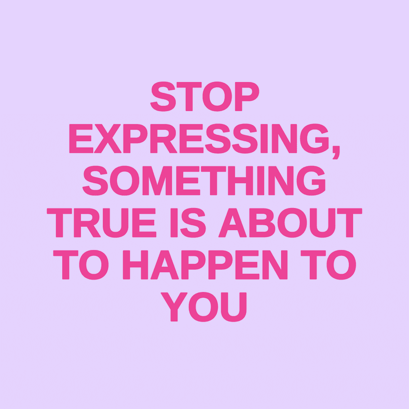 STOP EXPRESSING, SOMETHING TRUE IS ABOUT TO HAPPEN TO YOU