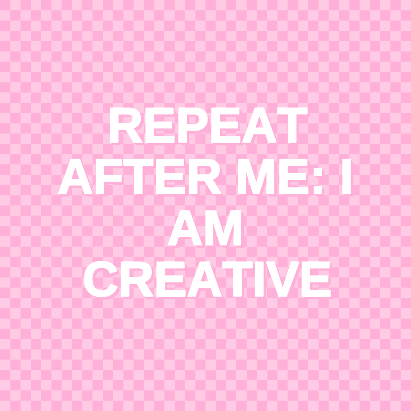 REPEAT AFTER ME: I AM CREATIVE