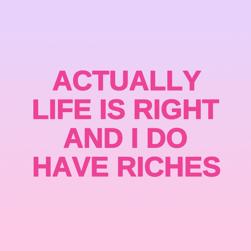 ACTUALLY LIFE IS RIGHT AND I DO HAVE RICHES