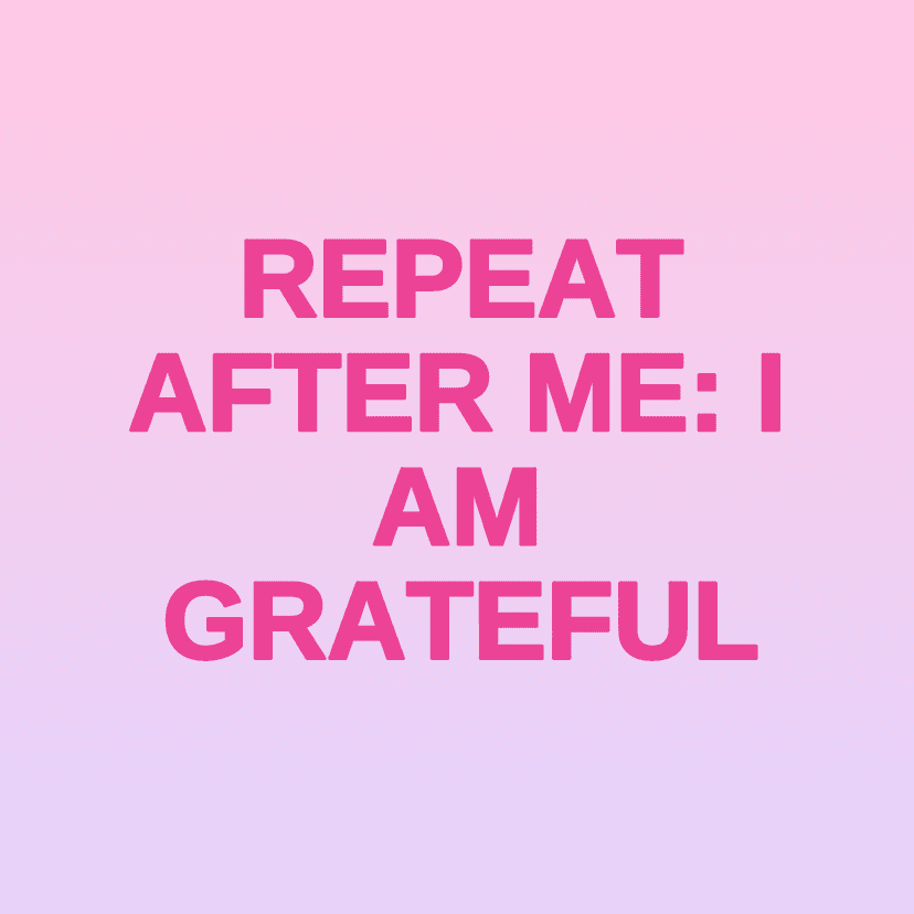 REPEAT AFTER ME: I AM GRATEFUL