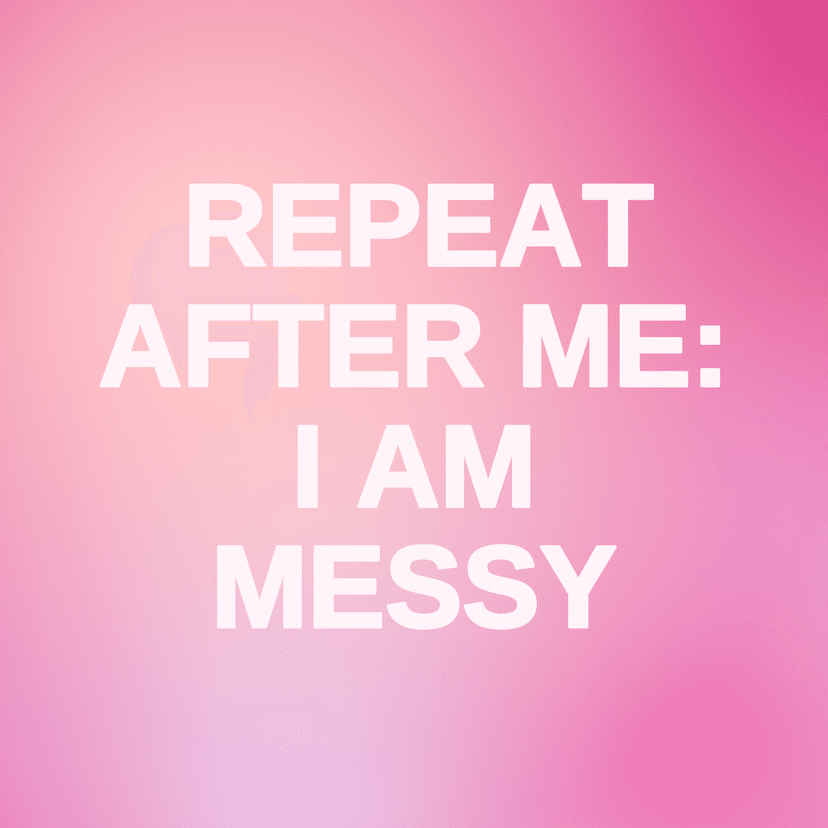 REPEAT AFTER ME: I AM MESSY