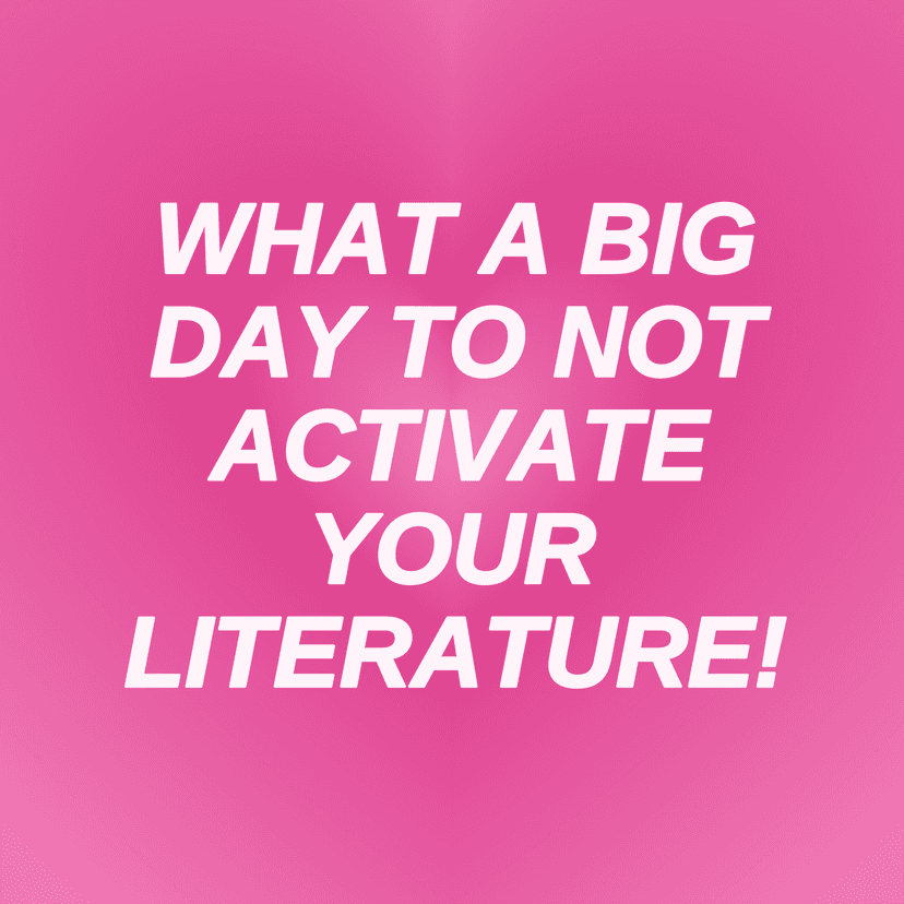 WHAT A BIG DAY TO NOT ACTIVATE YOUR LITERATURE!