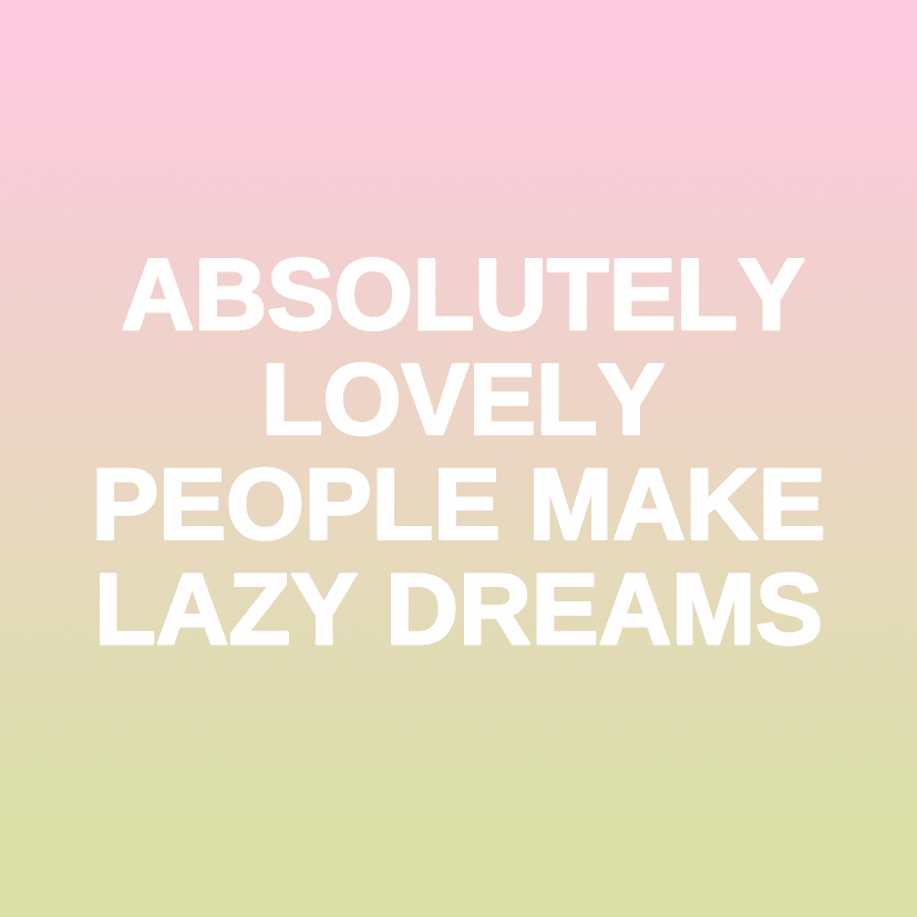 ABSOLUTELY LOVELY PEOPLE MAKE LAZY DREAMS