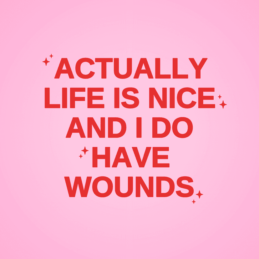 ACTUALLY LIFE IS NICE AND I DO HAVE WOUNDS