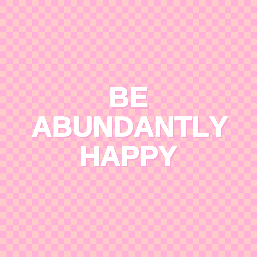 BE ABUNDANTLY HAPPY