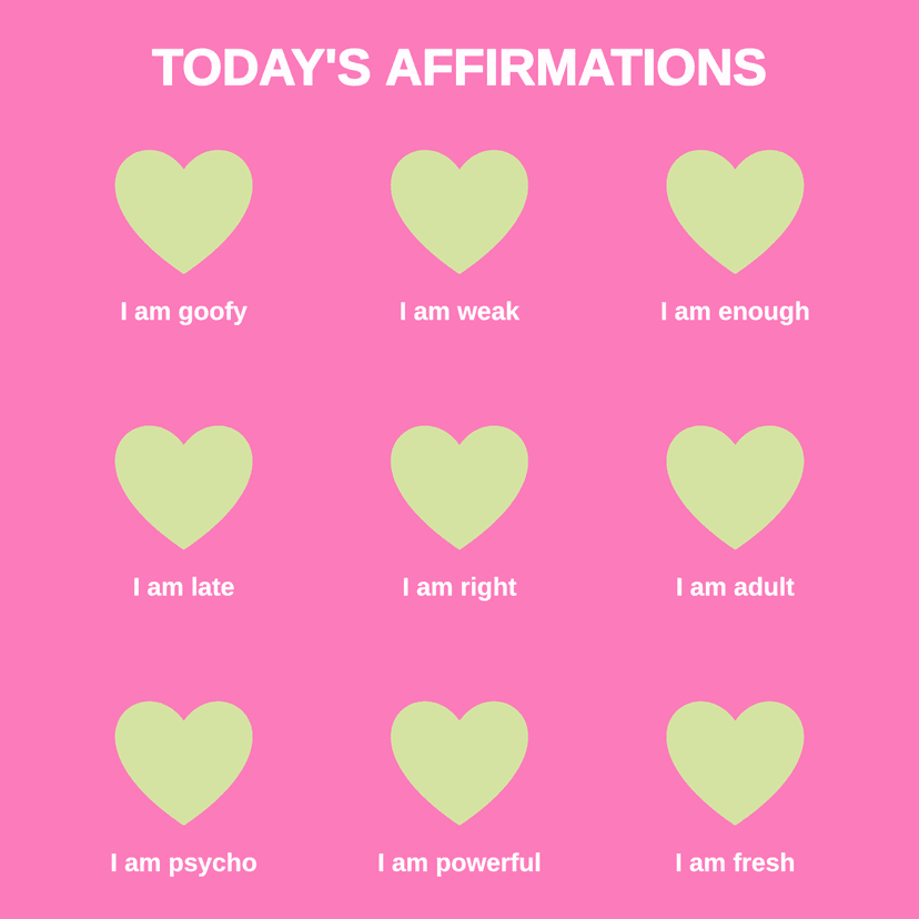 TODAY'S AFFIRMATIONS I am goofy I am weak I am enough I am late I am right I am adult I am psycho I am powerful I am fresh