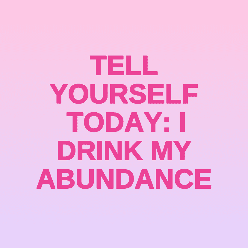 TELL YOURSELF TODAY: I DRINK MY ABUNDANCE