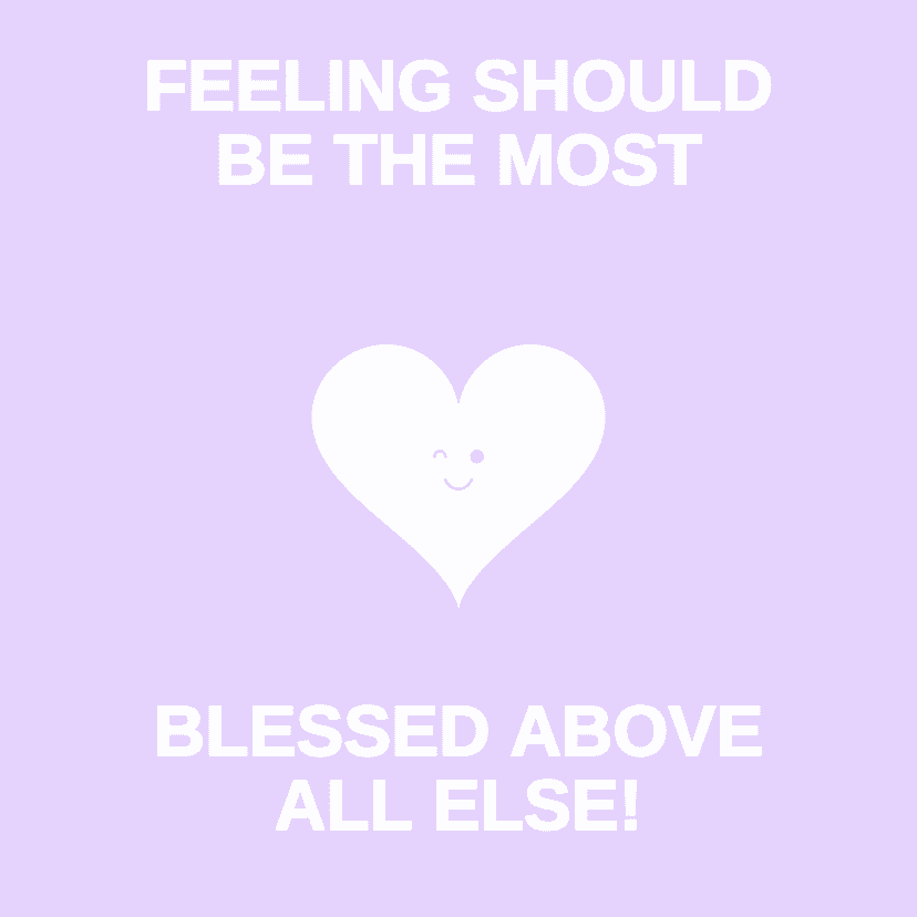 FEELING SHOULD BE THE MOST BLESSED ABOVE ALL ELSE!