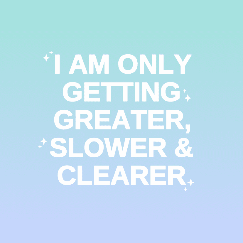 I AM ONLY GETTING GREATER, SLOWER & CLEARER