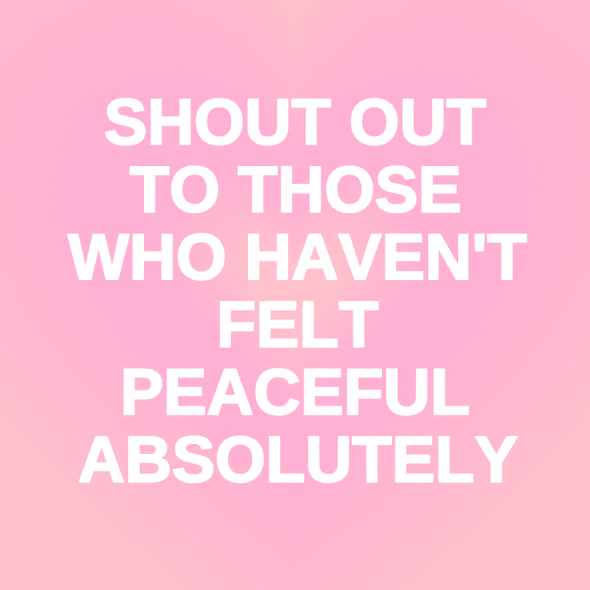 SHOUT OUT TO THOSE WHO HAVEN'T FELT PEACEFUL ABSOLUTELY