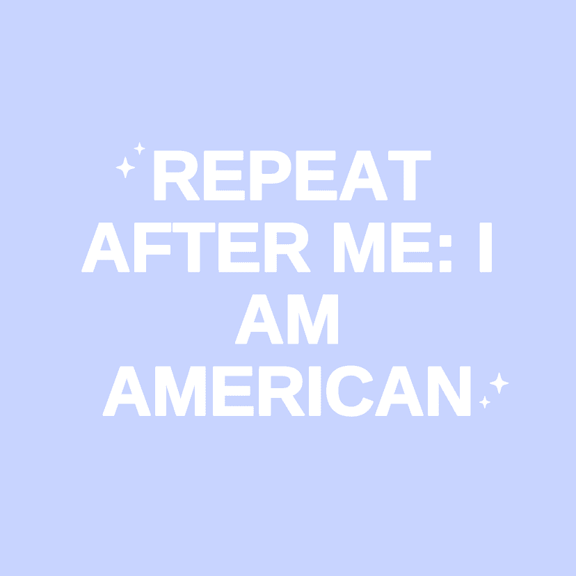 REPEAT AFTER ME: I AM AMERICAN