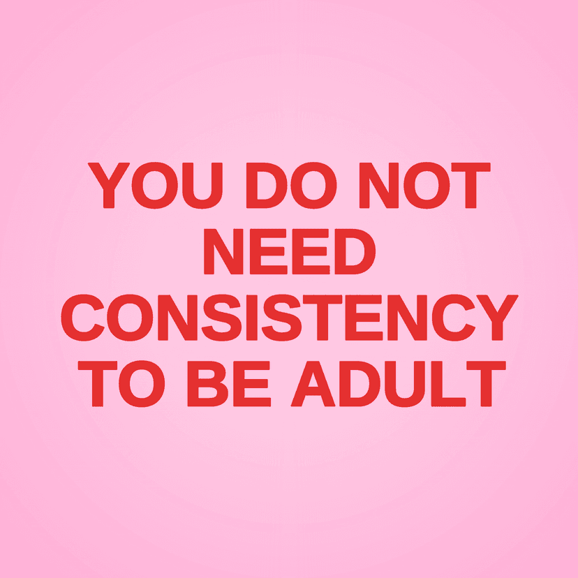 YOU DO NOT NEED CONSISTENCY TO BE ADULT